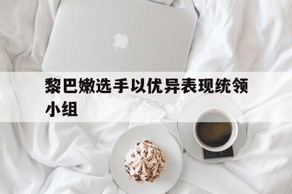 关于黎巴嫩选手以优异表现统领小组的信息