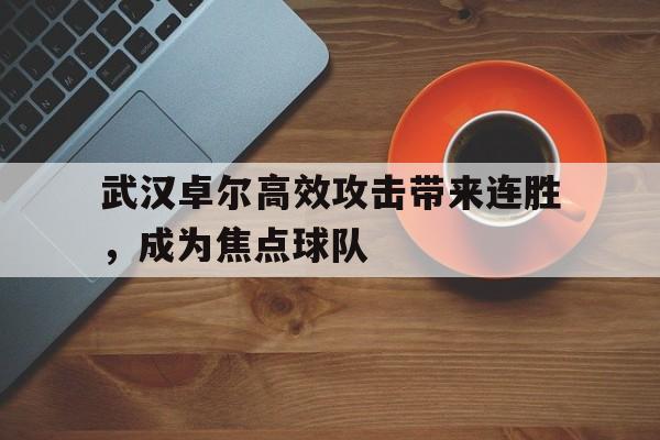 包含武汉卓尔高效攻击带来连胜，成为焦点球队的词条