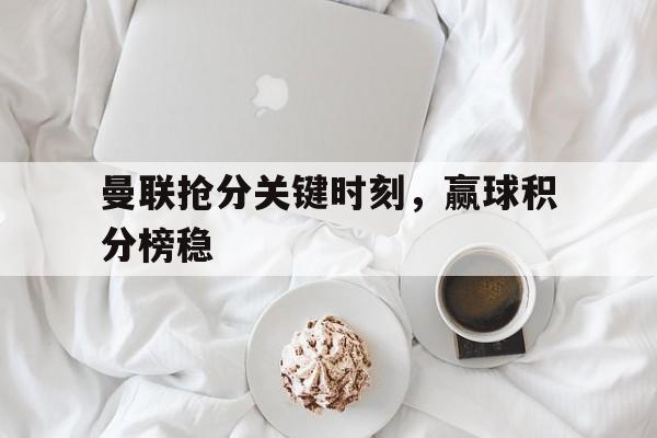 曼联抢分关键时刻,赢球积分榜稳(曼联抢分关键时刻,赢球积分榜稳定吗) 曼联抢分关键时刻,赢球积分榜稳(曼联抢分关键时刻,赢球积分榜稳定吗)