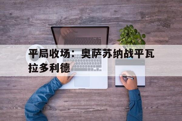 平局收场:奥萨苏纳战平瓦拉多利德的简单介绍 平局收场:奥萨苏纳战平瓦拉多利德的简单介绍